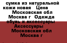 сумка из натуральной кожи новая › Цена ­ 1 500 - Московская обл., Москва г. Одежда, обувь и аксессуары » Аксессуары   . Московская обл.,Москва г.